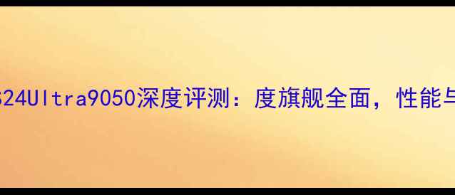 图片 🔥三星GalaxyS24Ultra9050深度评测：度旗舰全面，性能与影像双突破！