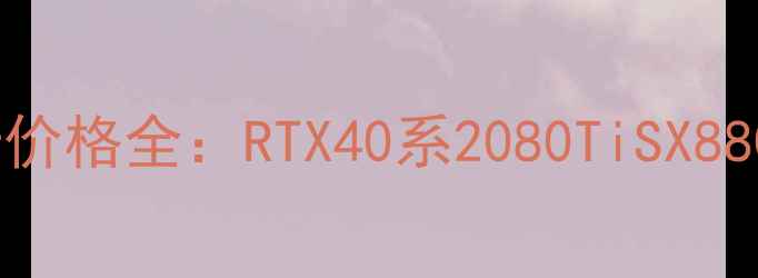 图片 🔥三星显卡价格全：RTX40系2080TiSX8800对比推荐