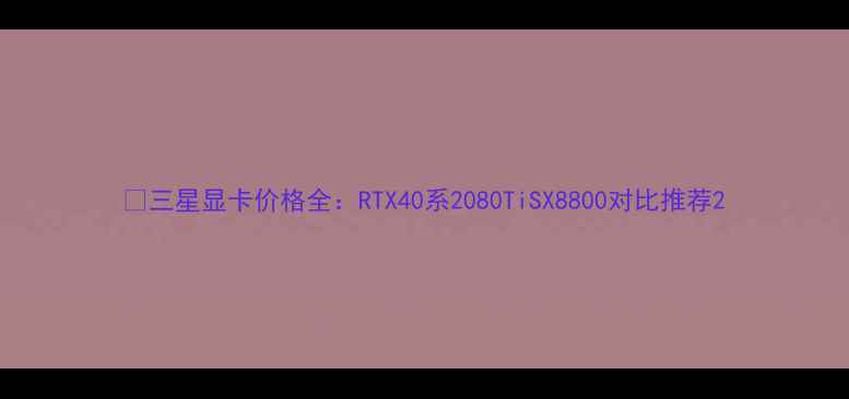 图片 🔥三星显卡价格全：RTX40系2080TiSX8800对比推荐2