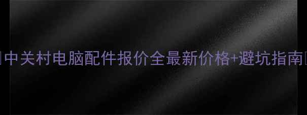 图片 🔥中关村电脑配件报价全最新价格+避坑指南🔥
