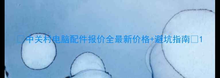 图片 🔥中关村电脑配件报价全最新价格+避坑指南🔥1