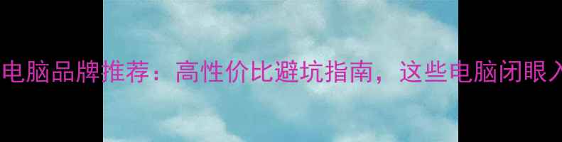 中国国产电脑品牌推荐高性价比避坑指南这些电脑闭眼入不踩雷