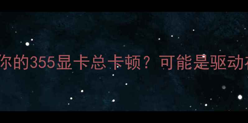 图片 🔥为什么你的355显卡总卡顿？可能是驱动在装睡！2