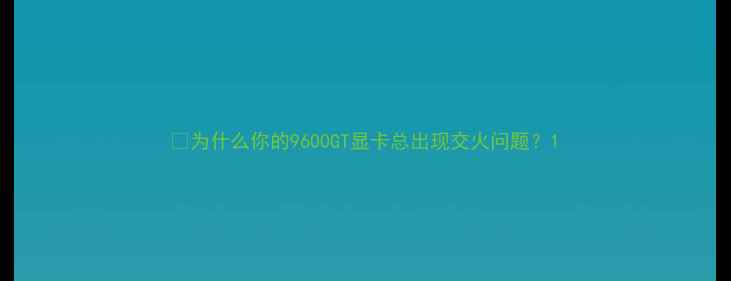 图片 🔥为什么你的9600GT显卡总出现交火问题？1