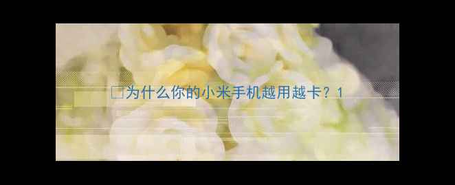 图片 🔥为什么你的小米手机越用越卡？1