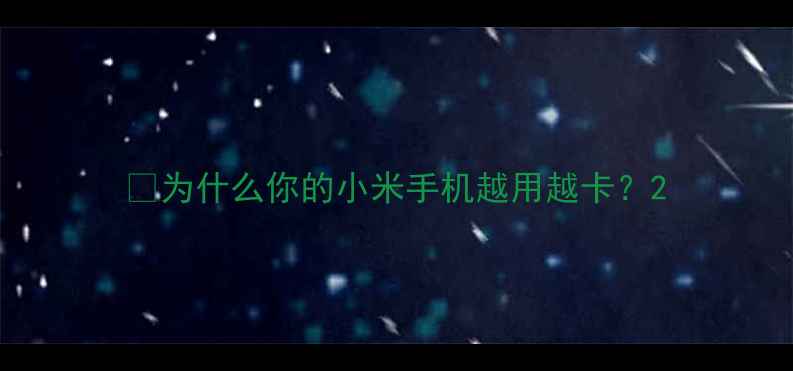 图片 🔥为什么你的小米手机越用越卡？2