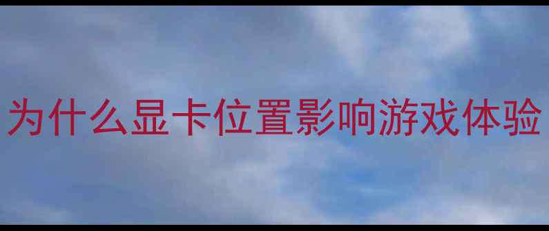 图片 🔥为什么显卡位置影响游戏体验？