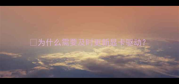 图片 🔥为什么需要及时更新显卡驱动？