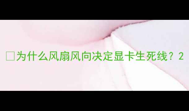 图片 🔥为什么风扇风向决定显卡生死线？2