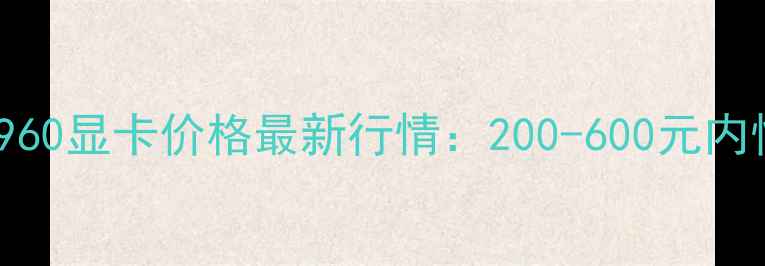 图片 🔥二手GTX960显卡价格最新行情：200-600元内性价比攻略