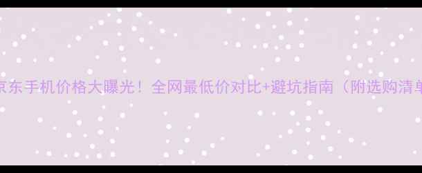 图片 🔥京东手机价格大曝光！全网最低价对比+避坑指南（附选购清单）