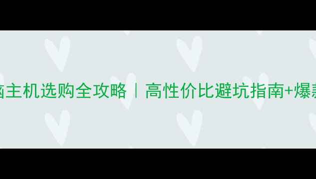 图片 🔥京东电脑主机选购全攻略｜高性价比避坑指南+爆款型号实测