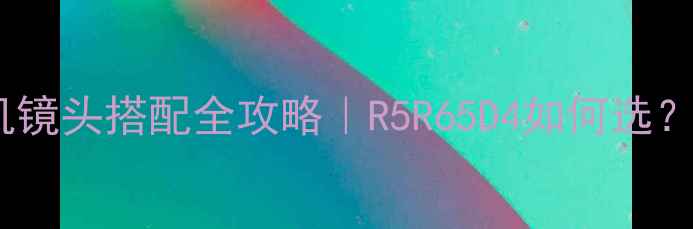 图片 🔥佳能全幅相机镜头搭配全攻略｜R5R65D4如何选？附避坑指南💡1