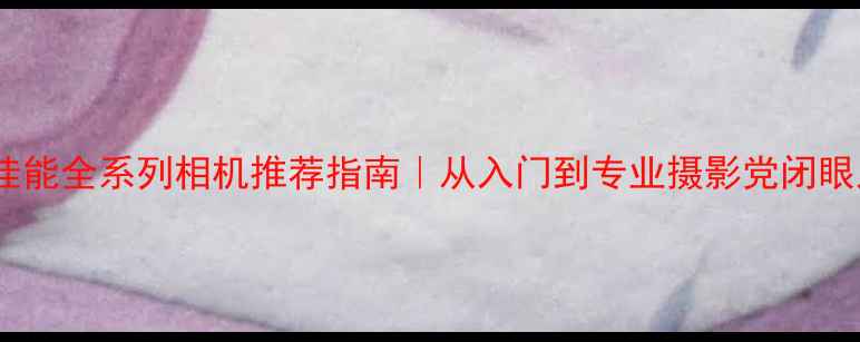 图片 🔥佳能全系列相机推荐指南｜从入门到专业摄影党闭眼入1