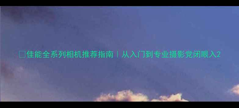 图片 🔥佳能全系列相机推荐指南｜从入门到专业摄影党闭眼入2