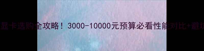 图片 🔥光追显卡选购全攻略！3000-10000元预算必看性能对比+避坑指南1