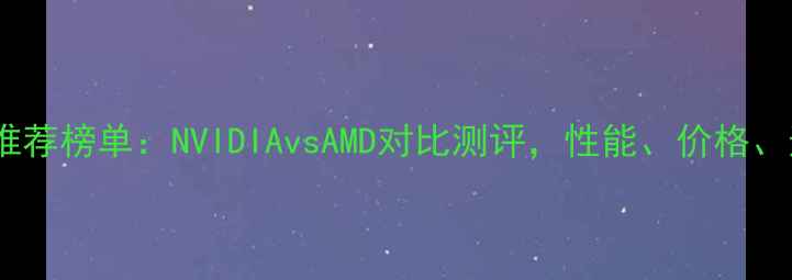 图片 🔥全球显卡推荐榜单：NVIDIAvsAMD对比测评，性能、价格、适用场景全2