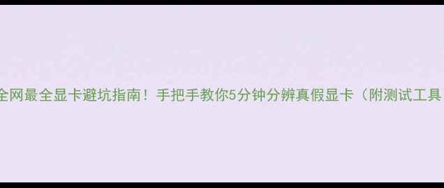 图片 🔥全网最全显卡避坑指南！手把手教你5分钟分辨真假显卡（附测试工具）1