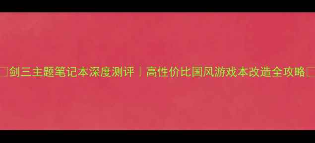 图片 🔥剑三主题笔记本深度测评｜高性价比国风游戏本改造全攻略🔥