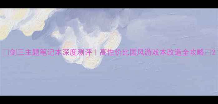 图片 🔥剑三主题笔记本深度测评｜高性价比国风游戏本改造全攻略🔥2