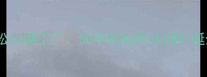 图片 🔥华为松山湖工厂：5G手机如何从0到1诞生？🔥2