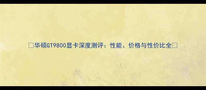 图片 🔥华硕GT9800显卡深度测评：性能、价格与性价比全🔥