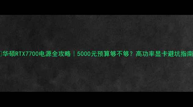 图片 🔥华硕RTX7700电源全攻略｜5000元预算够不够？高功率显卡避坑指南1