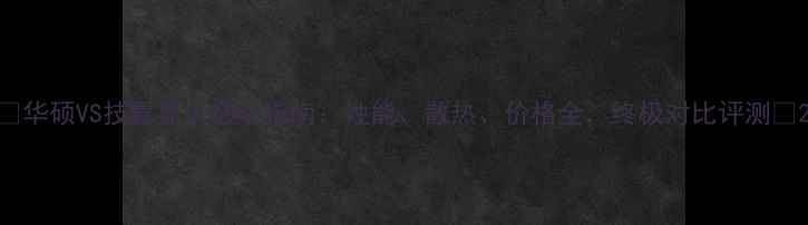 图片 🔥华硕VS技嘉显卡选购指南：性能、散热、价格全，终极对比评测💥2