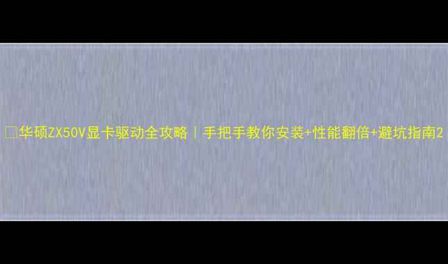 图片 🔥华硕ZX50V显卡驱动全攻略｜手把手教你安装+性能翻倍+避坑指南2