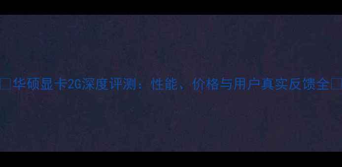 图片 🔥华硕显卡2G深度评测：性能、价格与用户真实反馈全🔥
