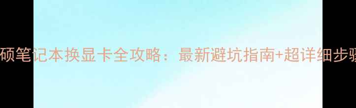 图片 🔥华硕笔记本换显卡全攻略：最新避坑指南+超详细步骤🔥1