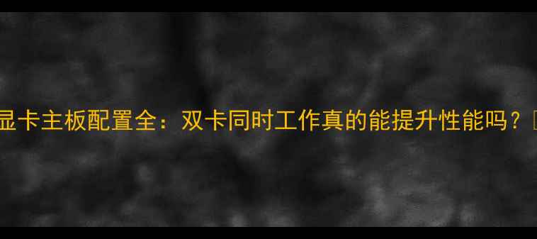 图片 🔥双显卡主板配置全：双卡同时工作真的能提升性能吗？💻🚀1