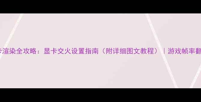 图片 🔥双显卡渲染全攻略：显卡交火设置指南（附详细图文教程）｜游戏帧率翻倍秘籍1