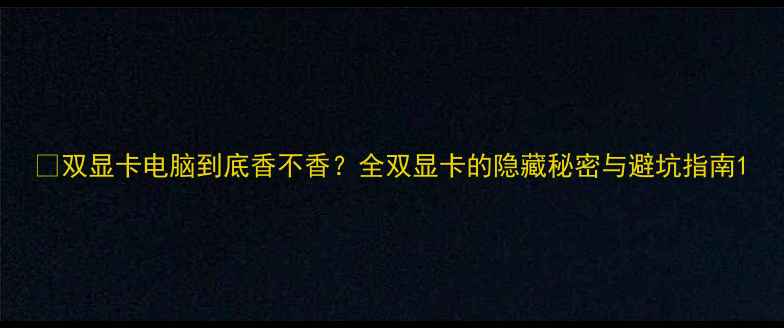 图片 🔥双显卡电脑到底香不香？全双显卡的隐藏秘密与避坑指南1
