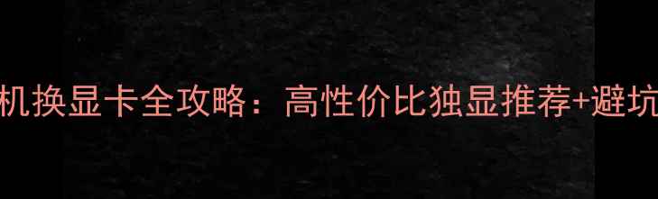 图片 🔥台式机换显卡全攻略：高性价比独显推荐+避坑指南✨