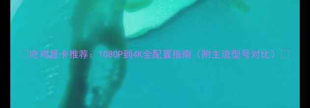 图片 🔥吃鸡显卡推荐：1080P到4K全配置指南（附主流型号对比）🎮