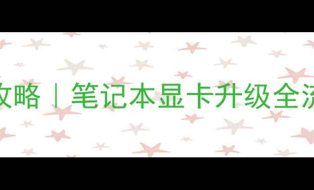 图片 🔥品牌机换显卡攻略｜笔记本显卡升级全流程避坑指南💻🔧