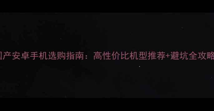 图片 🔥国产安卓手机选购指南：高性价比机型推荐+避坑全攻略💡1