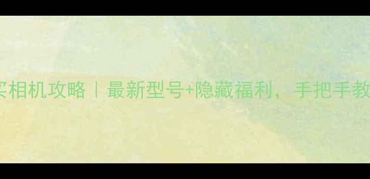 图片 🔥国美电器买相机攻略｜最新型号+隐藏福利，手把手教你省千元！2