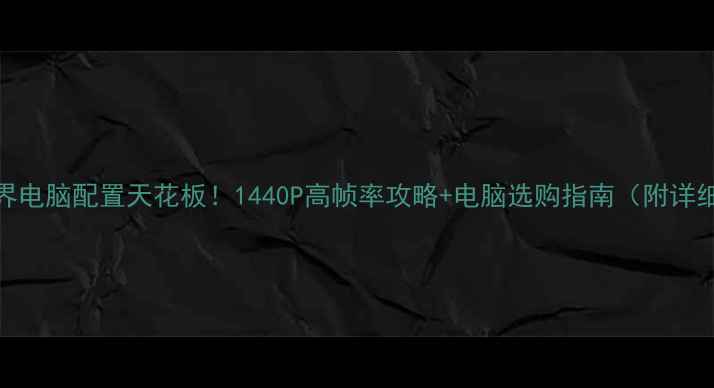 图片 🔥坦克世界电脑配置天花板！1440P高帧率攻略+电脑选购指南（附详细清单）🔥