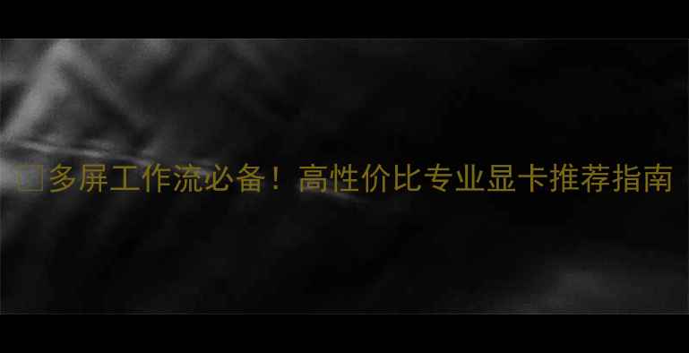 图片 🔥多屏工作流必备！高性价比专业显卡推荐指南