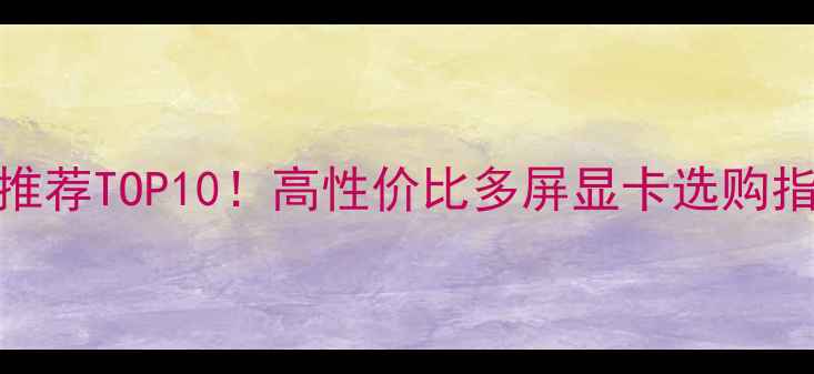 图片 🔥多屏显卡品牌推荐TOP10！高性价比多屏显卡选购指南｜附避坑攻略