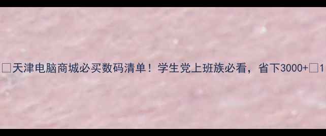 图片 🔥天津电脑商城必买数码清单！学生党上班族必看，省下3000+💰1
