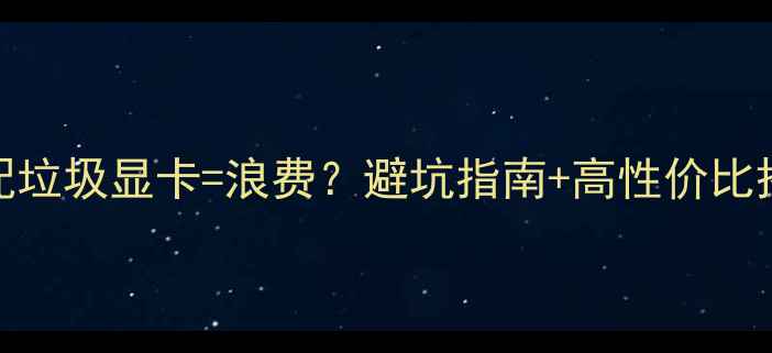 图片 🔥好CPU配垃圾显卡=浪费？避坑指南+高性价比搭配推荐1