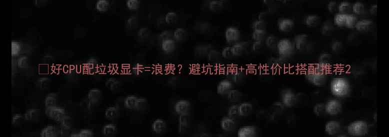 图片 🔥好CPU配垃圾显卡=浪费？避坑指南+高性价比搭配推荐2