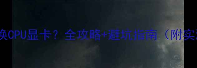 图片 🔥如何切换CPU显卡？全攻略+避坑指南（附实测数据）1