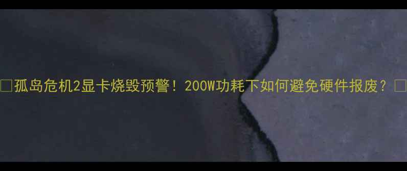 图片 🔥孤岛危机2显卡烧毁预警！200W功耗下如何避免硬件报废？🔥