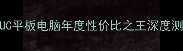 图片 🔥学生党必入！UC平板电脑年度性价比之王深度测评，附避坑指南