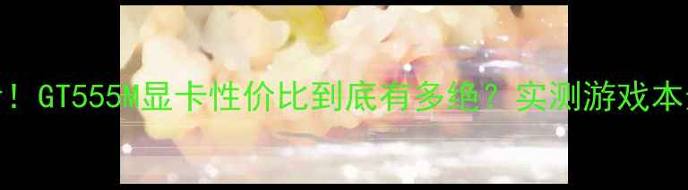 图片 🔥学生党必看！GT555M显卡性价比到底有多绝？实测游戏本选购全攻略🔥