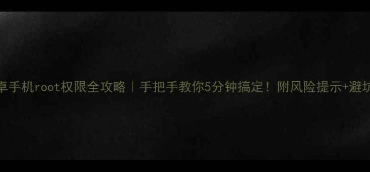 图片 🔥安卓手机root权限全攻略｜手把手教你5分钟搞定！附风险提示+避坑指南